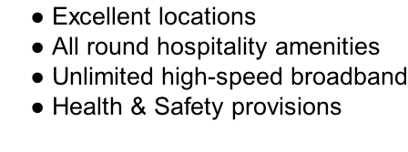 Excellent locations  All round hospitality amenities  Unlimited high-speed broadband  Health & Safety provisions